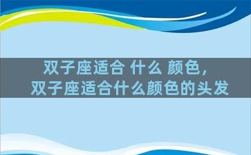 双子座适合 什么 颜色，双子座适合什么颜色的头发